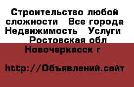 Строительство любой сложности - Все города Недвижимость » Услуги   . Ростовская обл.,Новочеркасск г.